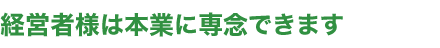 経営者様は本業に専念できます。